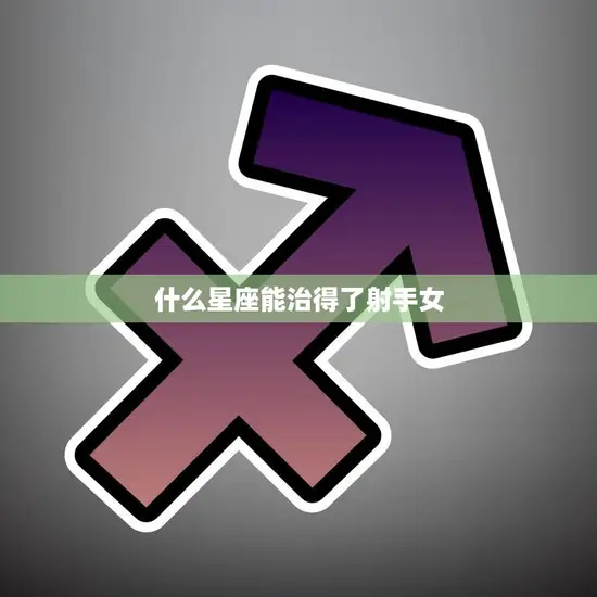 什么星座能治得了射手女(星座配对大揭秘)