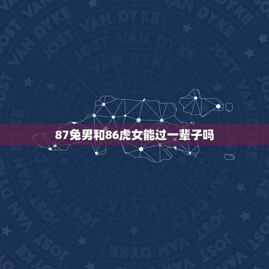 87兔男和86虎女能过一辈子吗(基于生肖运势的婚姻介绍)