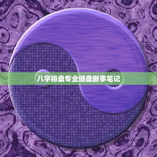 八字排盘专业细盘断事笔记(如何解读八字命盘)