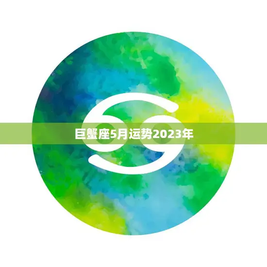 巨蟹座5月运势2023年(事业顺遂财运亨通)