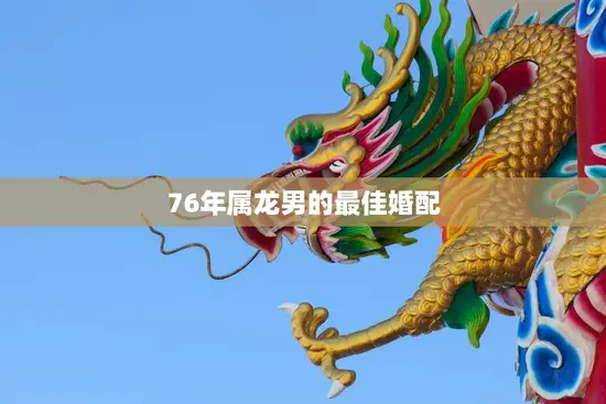 76年属龙男的最佳婚配(如何选择最适合的伴侣)