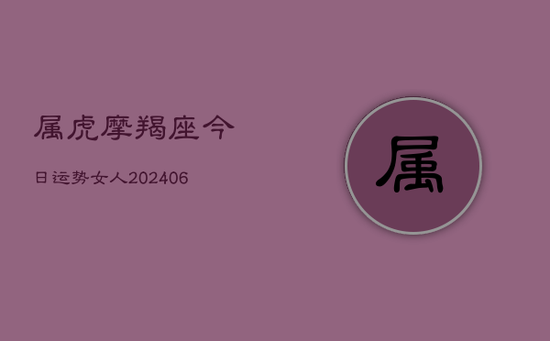 属虎摩羯座今日运势女人(20240605)