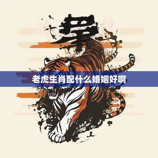 老虎生肖配什么婚姻好啊(如何选择最佳配偶)