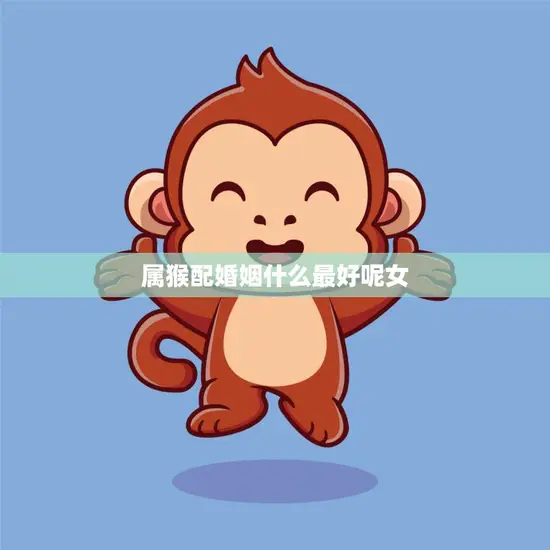 属猴配婚姻什么最好呢女(如何选择最佳配偶)