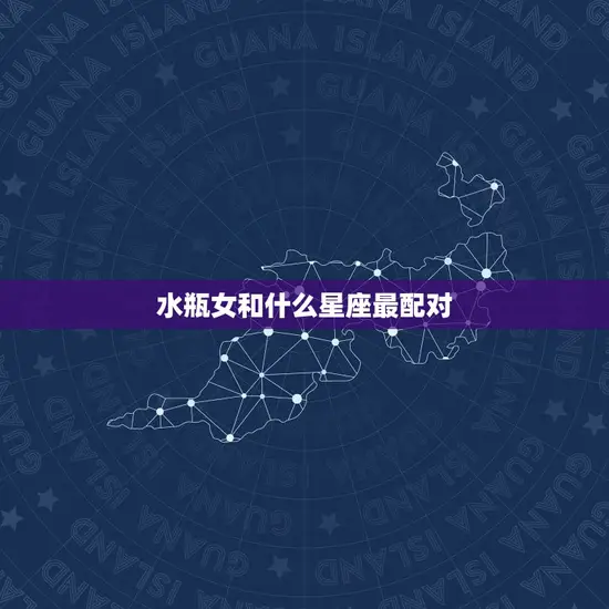 水瓶女和什么星座最配对(星座组合介绍)