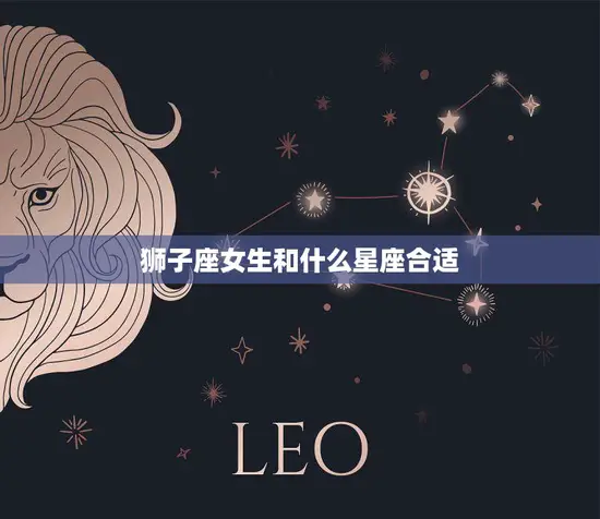 狮子座女生和什么星座合适(完美星座匹配攻略)