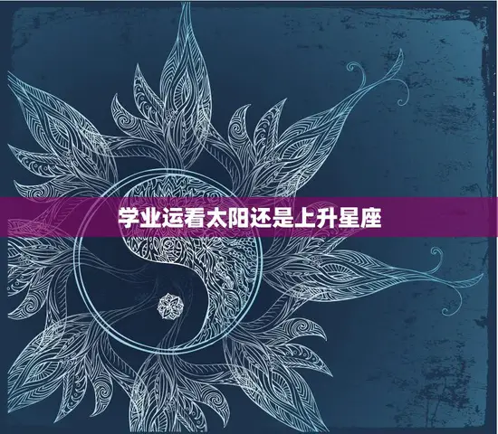 学业运看太阳还是上升星座(如何选择更准确的星座解读)
