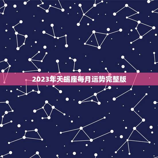 2023年天蝎座每月运势（天蝎座2023年12个月份的各项运势预测