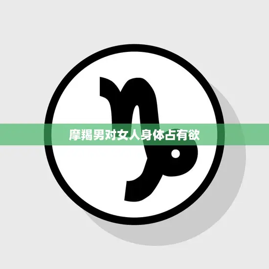 摩羯男对女人身体占有欲(揭秘他们的控制欲与爱情观)