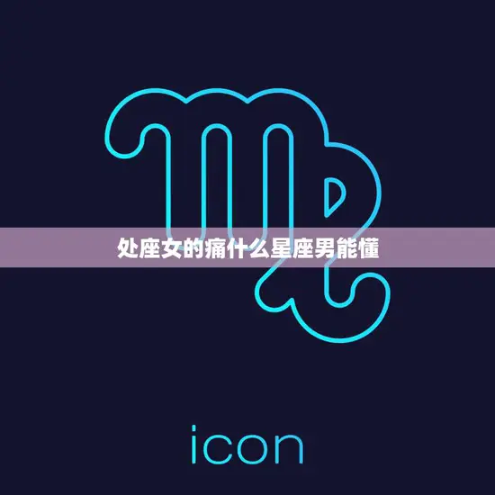 处座女的痛什么星座男能懂(星座男解读处女座女性的痛点)