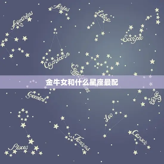 金牛女和什么星座最配(星座大介绍配对星座是TA)