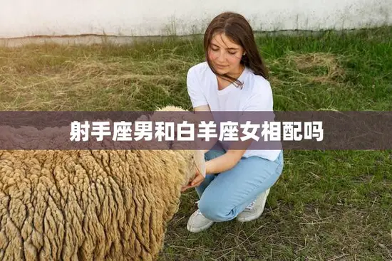 射手座男和白羊座女相配吗(星座专家揭秘)