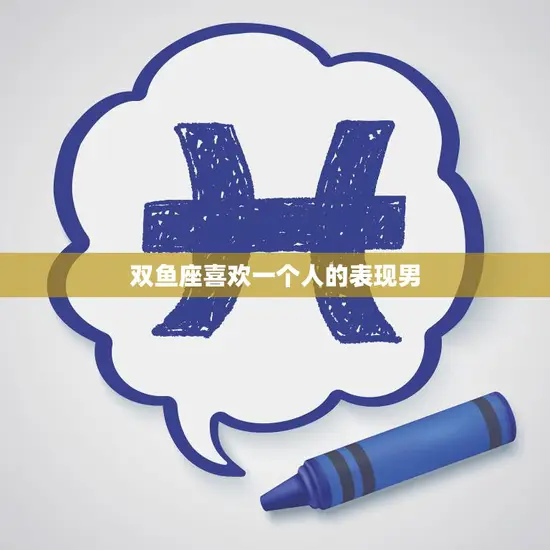 双鱼座喜欢一个人的表现男(如何展现真挚感情)
