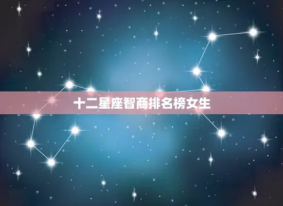 十二星座智商排名榜女生(哪个星座最聪明)