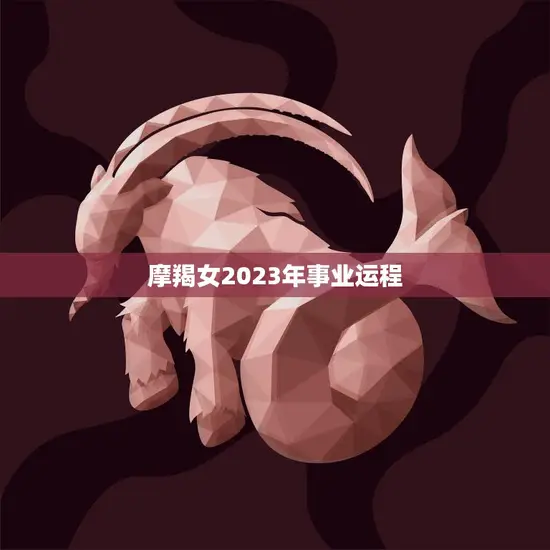 摩羯女2023年事业运程(展望稳健发展迎来新机遇)