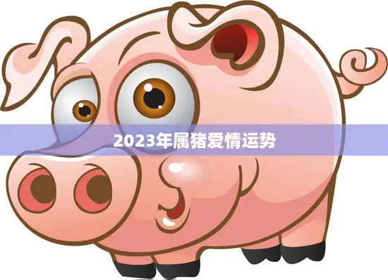 2023年属猪爱情运势(浪漫之年爱情甜蜜满满)