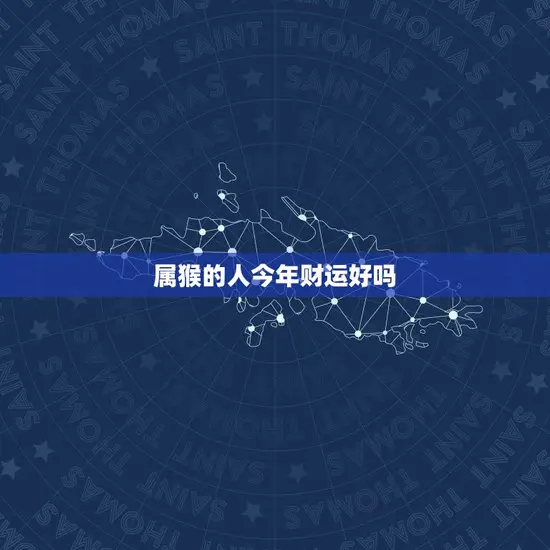 属猴的人今年财运好吗(2023年猴年运势大介绍)