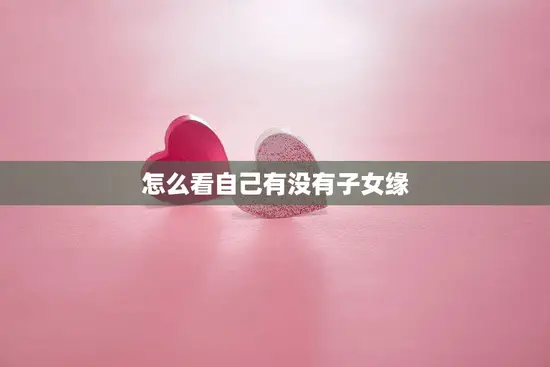 怎么看自己有没有子女缘(探寻你的缘分指数)