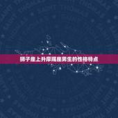 狮子座上升摩羯座男生(的性格特点与介绍)