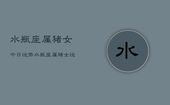 水瓶座属猪女今日运势，水瓶座属猪女运势