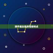 狮子座的女人是什么脾气(探秘热情如火还是霸气十足)