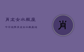 肖龙女水瓶座今日运势，肖龙女水瓶座运势今日