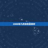 2000年几月份的龙命好(详解龙年出生人的命运)