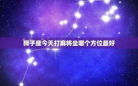 狮子座今天打麻将坐哪个方位最好？（风水运势指南）