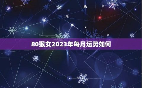 80猴女2023年每月运势如何(详解未来12个月的命运走势)