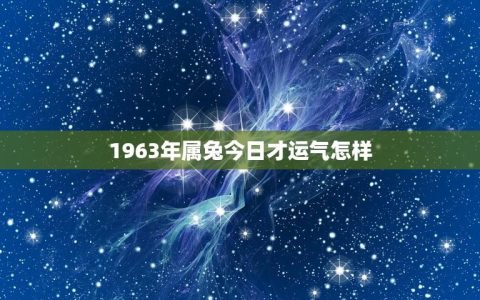 1963年属兔今日才运气怎样(运势如何)