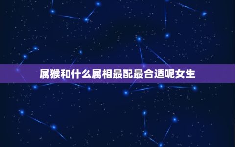 属猴和什么属相最配最合适呢女生(如何选择配偶)