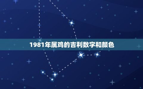 1981年属鸡的吉利数字和颜色(介绍幸运数字和吉祥色彩)