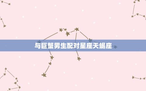 巨蟹男生配对星座配对(星座组合大介绍)
