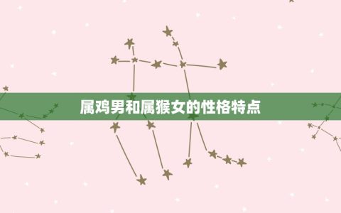 属鸡男和属猴女合婚吗(星座专家介绍这样的组合会有怎样的婚姻生活)