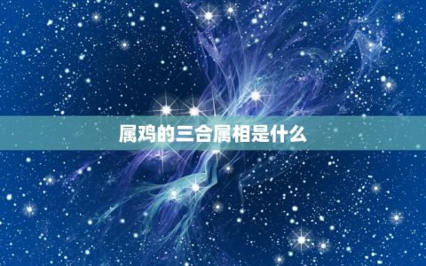 属鸡的三合属相是什么(介绍属鸡人的命运奥秘)
