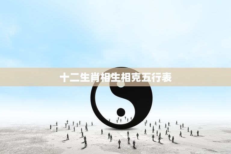 十二生肖相生相克五行表(解析五行相生相克与生肖的关系)