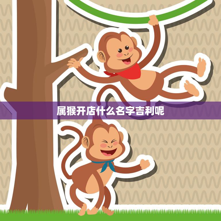 属猴开店什么名字吉利呢(如何选择好的店名)