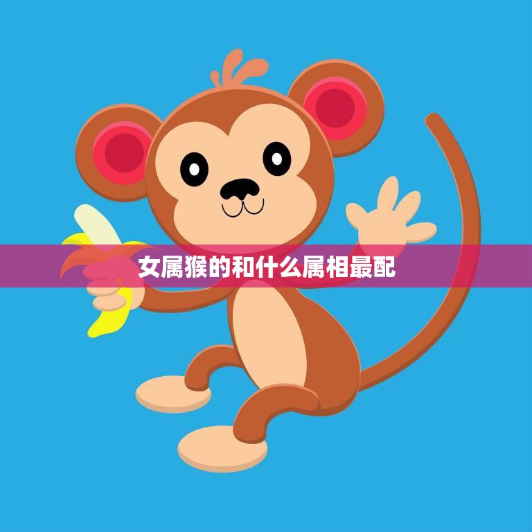 女属猴的和什么属相最配(探寻最佳配对)