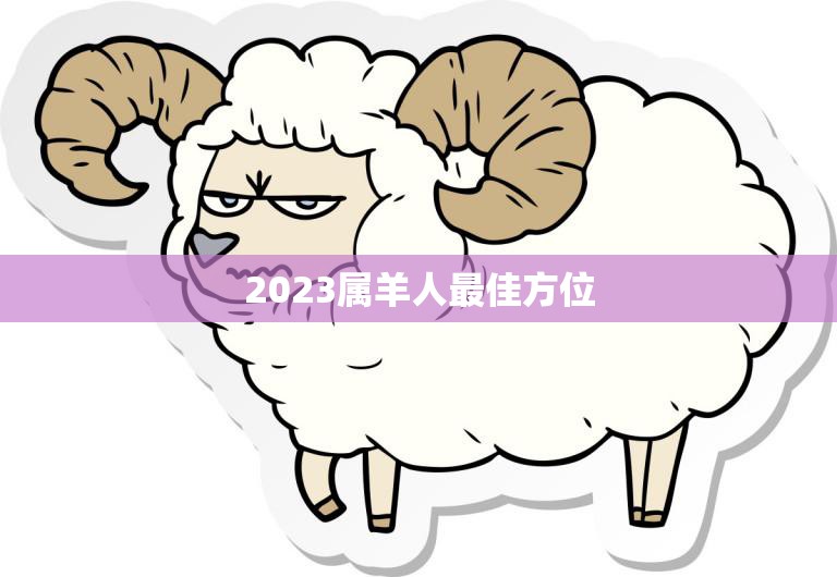 2023属羊人最佳方位(如何选择适合自己的居住方位)