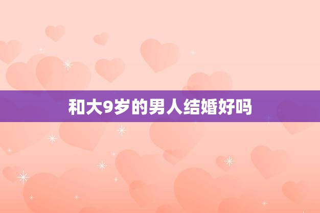 和大9岁的男人结婚好吗(年龄差异是否会影响婚姻幸福)