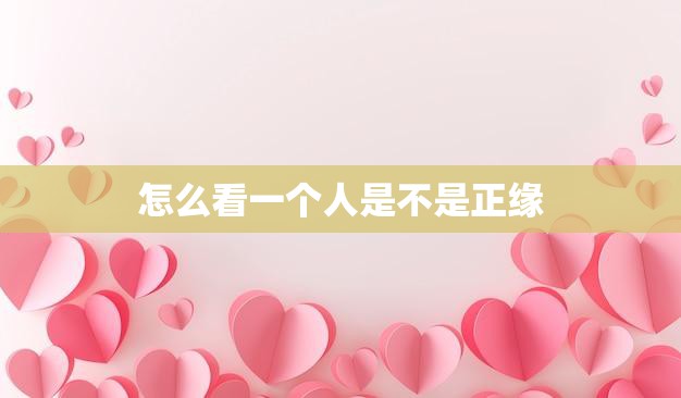 怎么看一个人是不是正缘(如何辨别正缘与假缘)