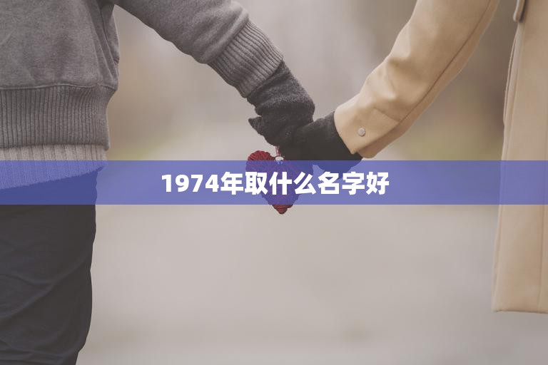 1974年取什么名字好(如何选择适合的名字)