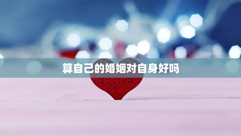 算自己的婚姻对自身好吗(如何评估婚姻对个人的影响)