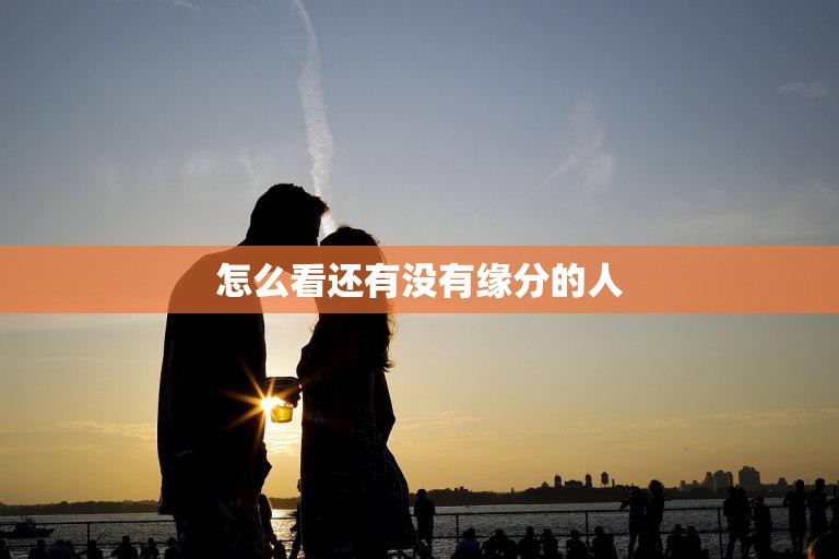 怎么看还有没有缘分的人(如何判断是否有缘)