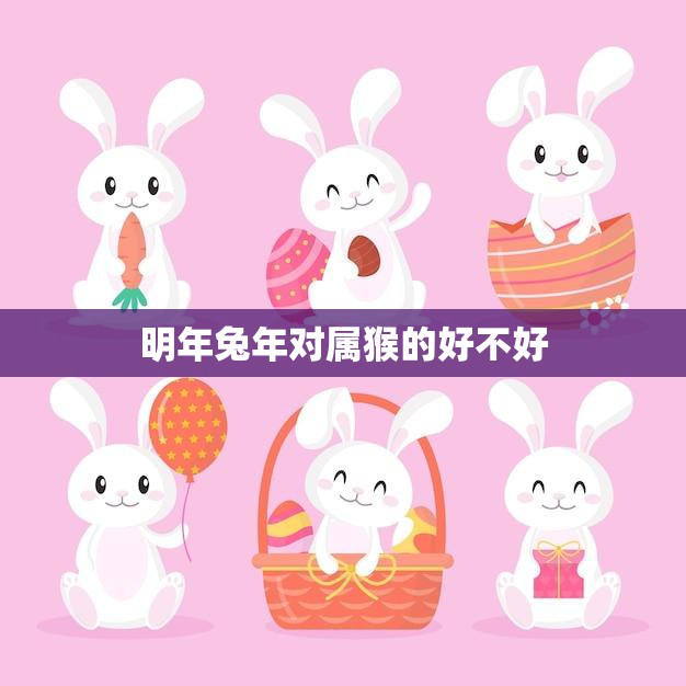 明年兔年对属猴的好不好(属猴人运势大揭秘)
