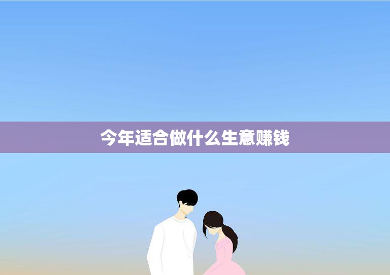 今年适合做什么生意赚钱(创新科技、绿色环保、健康养生三大领域值得关注)
