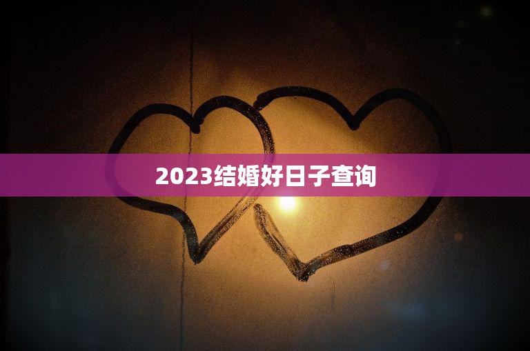 2023结婚好日子查询(如何选择最佳结婚日期)