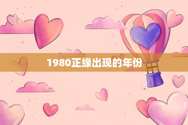 1980正缘出现的年份(缘起于那个年代的美好回忆)