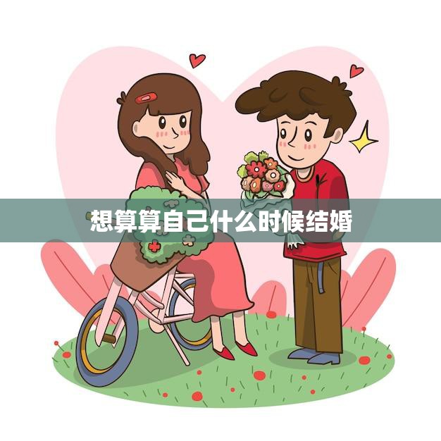 想算算自己什么时候结婚(如何选择最佳结婚年龄)