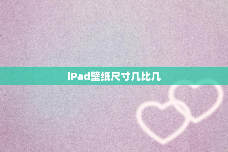 iPad壁纸尺寸几比几(完美适配你的设备)
